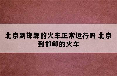 北京到邯郸的火车正常运行吗 北京到邯郸的火车